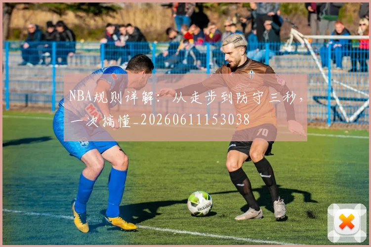 NBA规则详解：从走步到防守三秒，一次搞懂_20260611153038