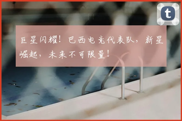 巨星闪耀!巴西电竞代表队,新星崛起,未来不可限量!