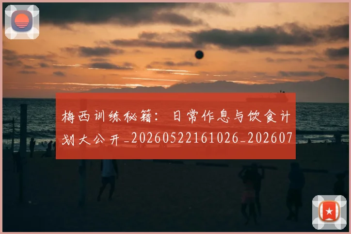 梅西训练秘籍:日常作息与饮食计划大公开_20260522161026_20260731182532