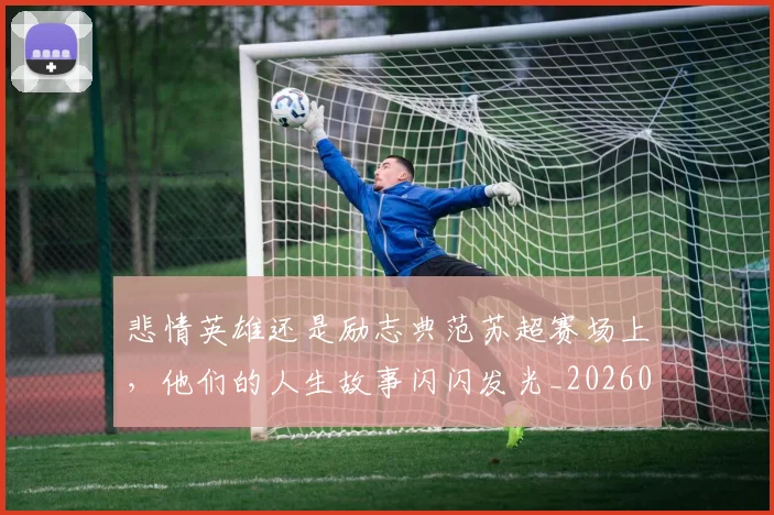 悲情英雄还是励志典范苏超赛场上,他们的人生故事闪闪发光_20260723172408