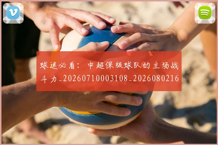球迷必看:中超保级球队的主场战斗力_20260710003108_20260802161050