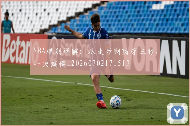 NBA规则详解:从走步到防守三秒,一次搞懂_20260702171513