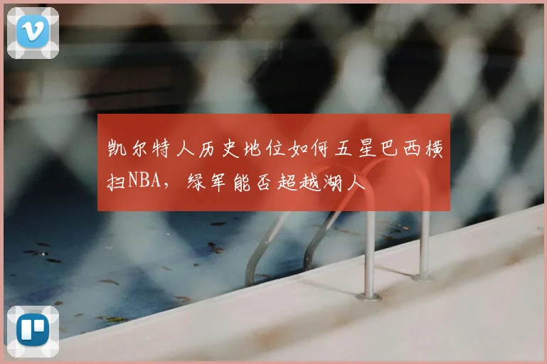 凯尔特人历史地位如何五星巴西横扫NBA,绿军能否超越湖人
