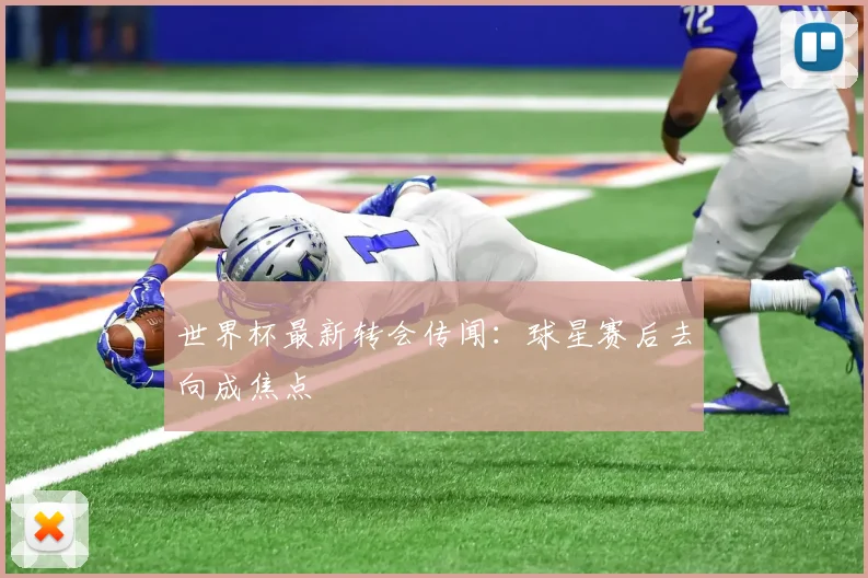 世界杯最新转会传闻:球星赛后去向成焦点