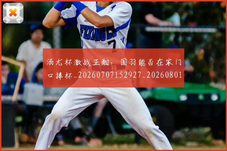 汤尤杯激战正酣,国羽能否在家门口捧杯_20260707152927_20260801171039