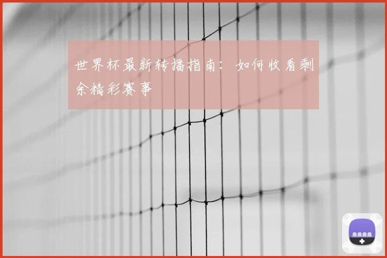 世界杯最新转播指南:如何收看剩余精彩赛事