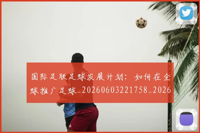 国际足联足球发展计划：如何在全球推广足球_20260603221758_20260703225215