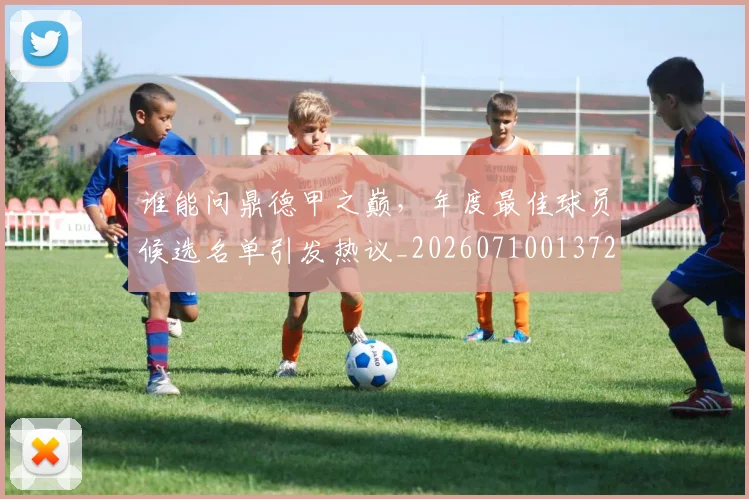 谁能问鼎德甲之巅，年度最佳球员候选名单引发热议_20260710013728