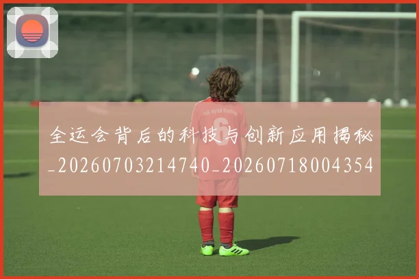 全运会背后的科技与创新应用揭秘_20260703214740_20260718004354