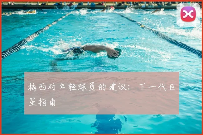 梅西对年轻球员的建议:下一代巨星指南