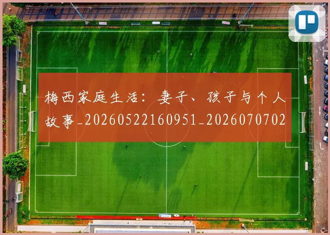 梅西家庭生活:妻子、孩子与个人故事_20260522160951_20260707023209