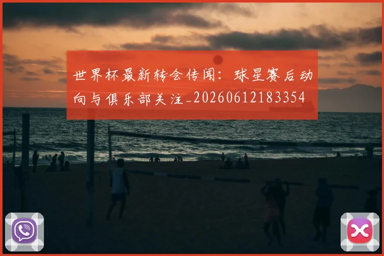 世界杯最新转会传闻:球星赛后动向与俱乐部关注_20260612183354