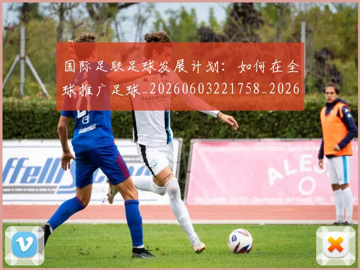 国际足联足球发展计划:如何在全球推广足球_20260603221758_20260703225215
