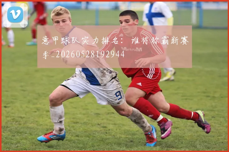 意甲球队实力排名:谁将称霸新赛季_20260528192944