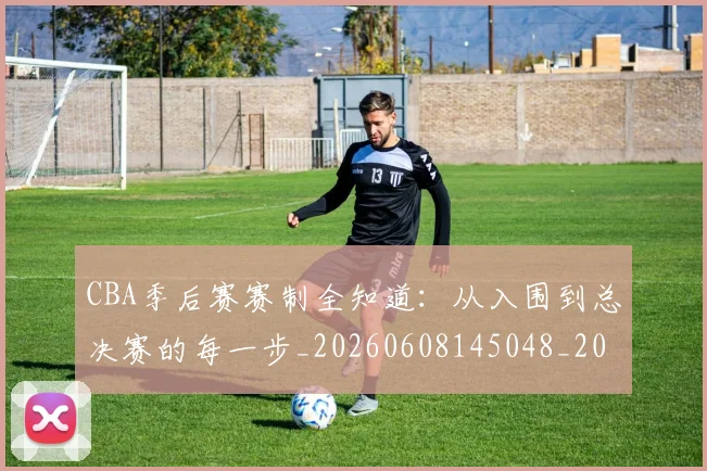 CBA季后赛赛制全知道：从入围到总决赛的每一步_20260608145048_20260701210718_20260713214702