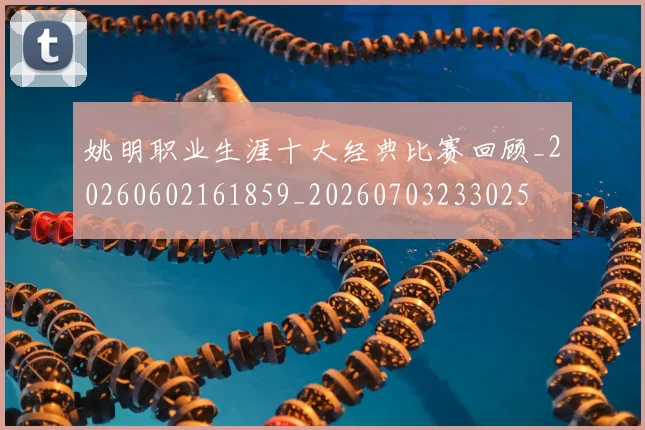 姚明职业生涯十大经典比赛回顾_20260602161859_20260703233025
