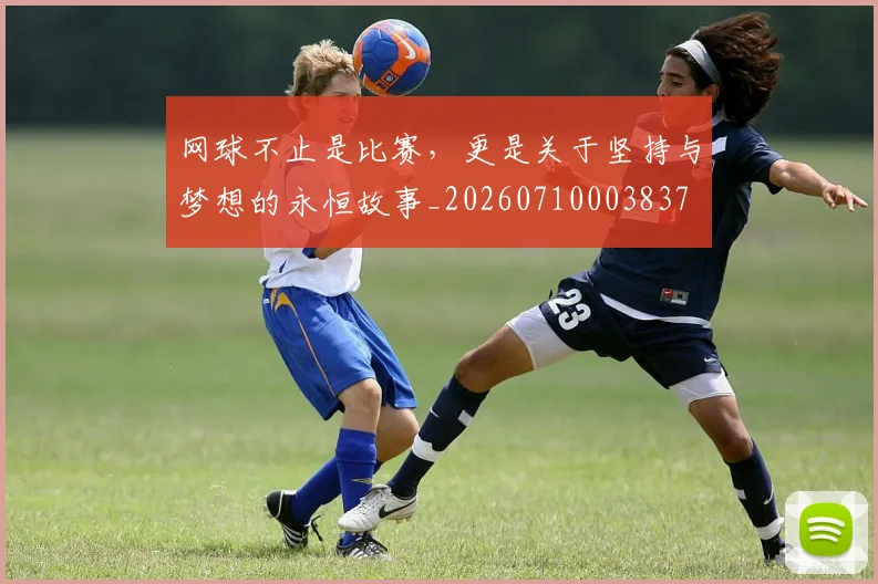 网球不止是比赛，更是关于坚持与梦想的永恒故事_20260710003837