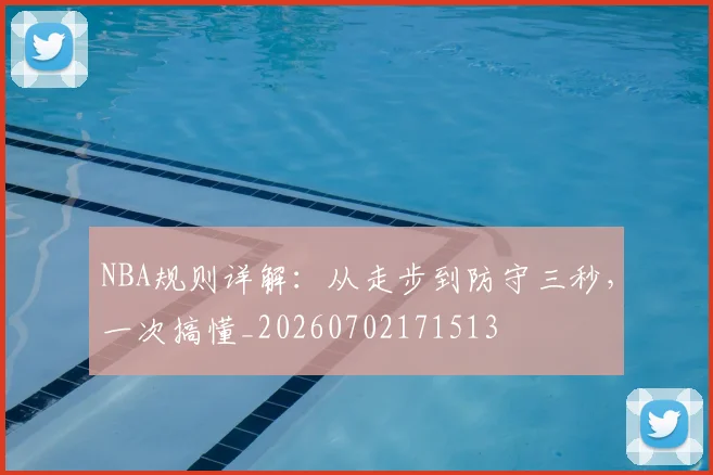 NBA规则详解:从走步到防守三秒,一次搞懂_20260702171513