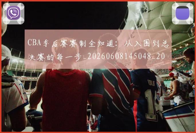 CBA季后赛赛制全知道：从入围到总决赛的每一步_20260608145048_20260701210718_20260713214702