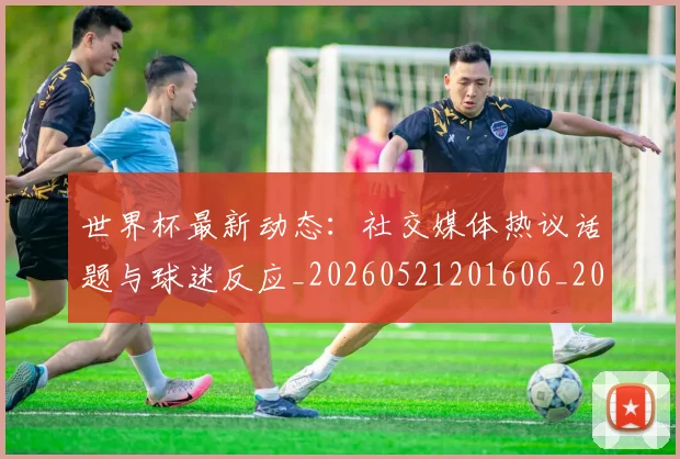 世界杯最新动态：社交媒体热议话题与球迷反应_20260521201606_20260702174222_20260715191313