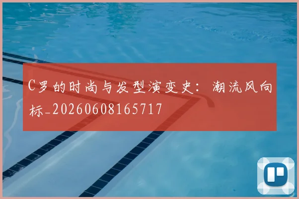 C罗的时尚与发型演变史：潮流风向标_20260608165717