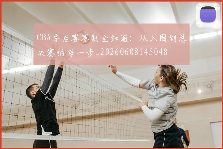 CBA季后赛赛制全知道：从入围到总决赛的每一步_20260608145048
