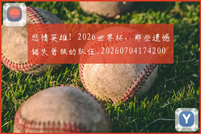 悲情英雄!2026世界杯,那些遗憾错失晋级的队伍_20260704174200