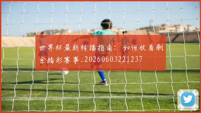 世界杯最新转播指南:如何收看剩余精彩赛事_20260603221237