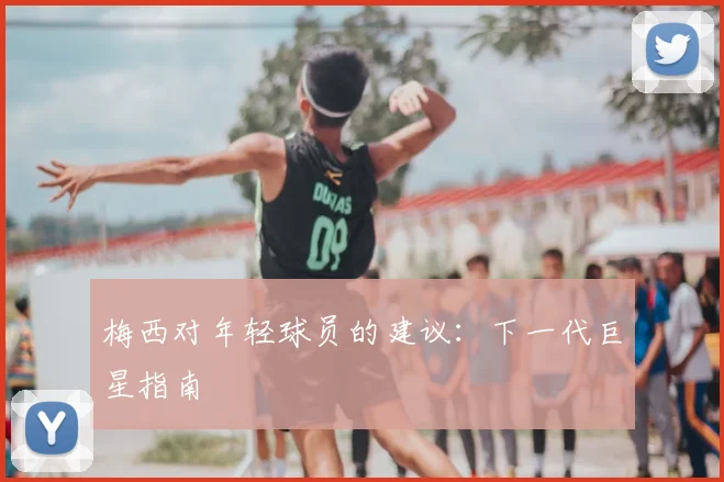 梅西对年轻球员的建议:下一代巨星指南