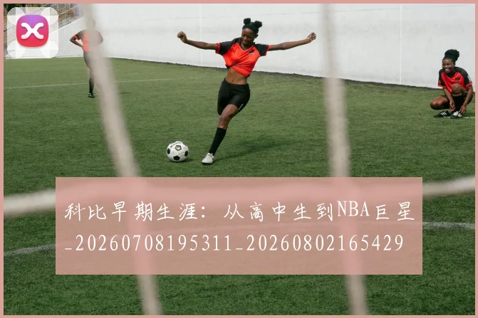 科比早期生涯:从高中生到NBA巨星_20260708195311_20260802165429