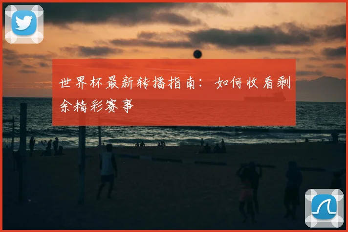 世界杯最新转播指南:如何收看剩余精彩赛事