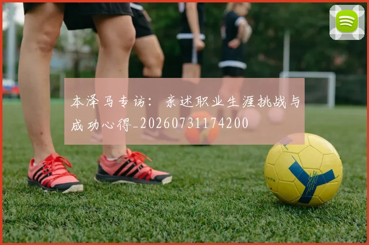 本泽马专访:亲述职业生涯挑战与成功心得_20260731174200