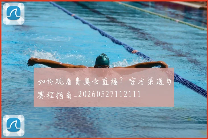 如何观看青奥会直播？官方渠道与赛程指南_20260527112111