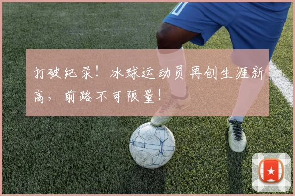 打破纪录！冰球运动员再创生涯新高，前路不可限量！
