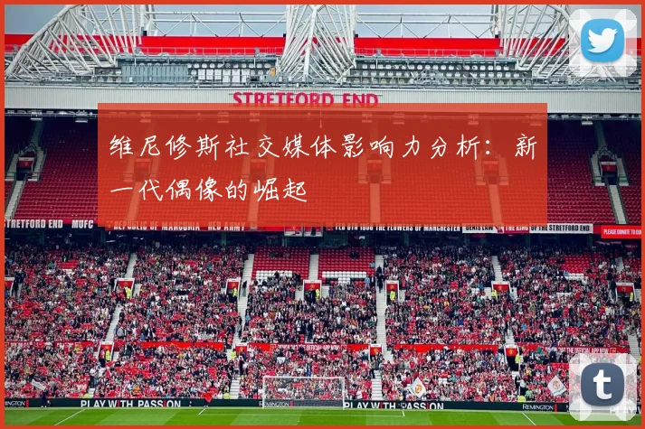 维尼修斯社交媒体影响力分析:新一代偶像的崛起