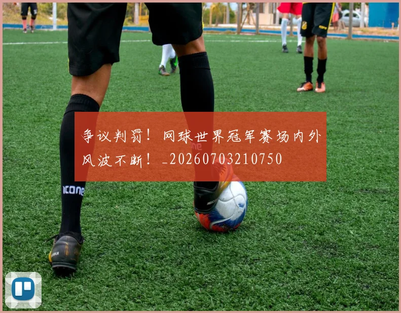 争议判罚！网球世界冠军赛场内外风波不断！_20260703210750