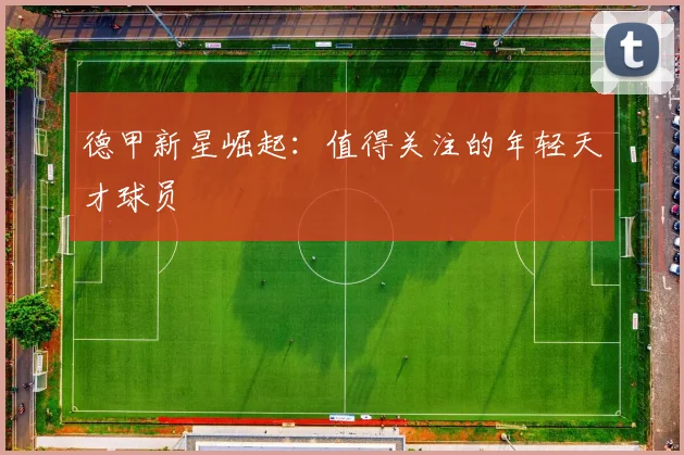德甲新星崛起：值得关注的年轻天才球员