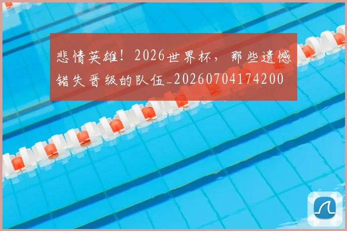 悲情英雄!2026世界杯,那些遗憾错失晋级的队伍_20260704174200