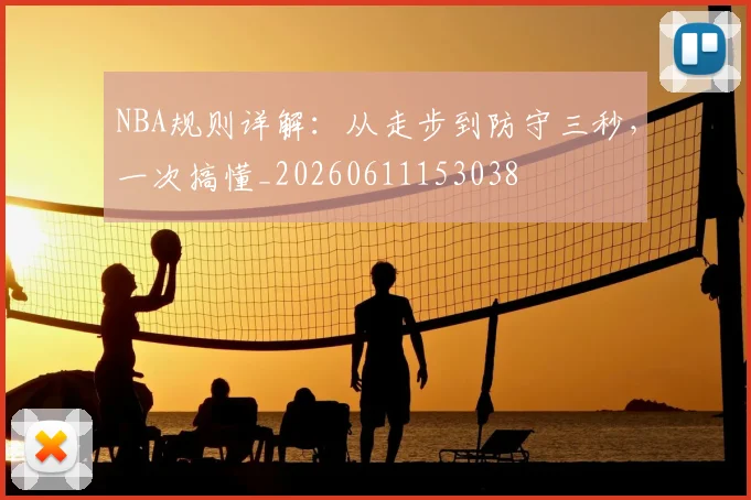 NBA规则详解:从走步到防守三秒,一次搞懂_20260611153038
