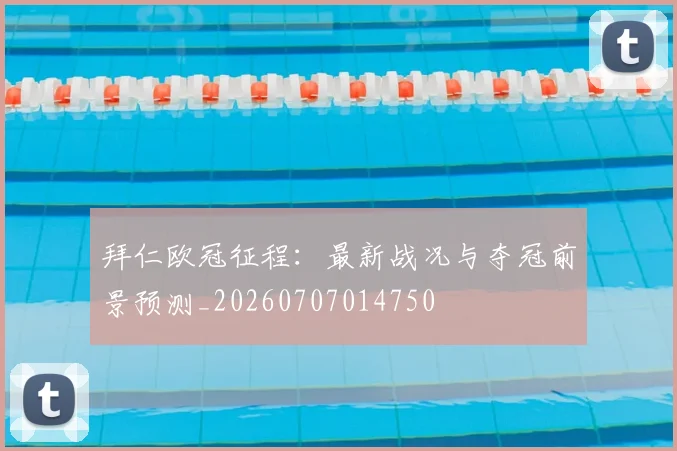 拜仁欧冠征程：最新战况与夺冠前景预测_20260707014750