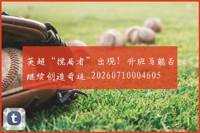 英超“搅局者”出现！升班马能否继续创造奇迹_20260710004605
