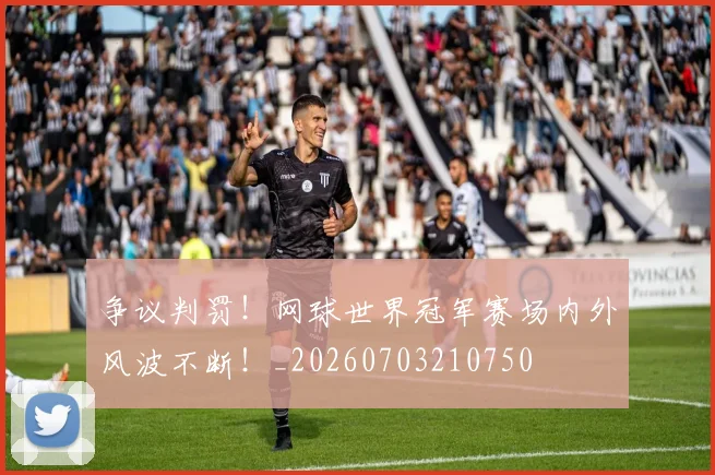 争议判罚！网球世界冠军赛场内外风波不断！_20260703210750