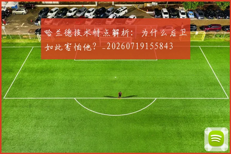 哈兰德技术特点解析:为什么后卫如此害怕他?_20260719155843