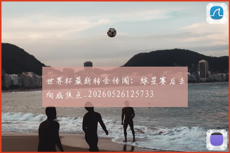 世界杯最新转会传闻:球星赛后去向成焦点_20260526125733