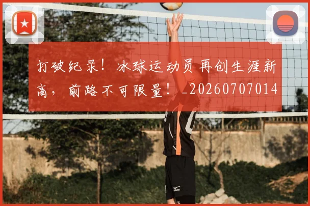 打破纪录!冰球运动员再创生涯新高,前路不可限量!_20260707014259_20260723182244