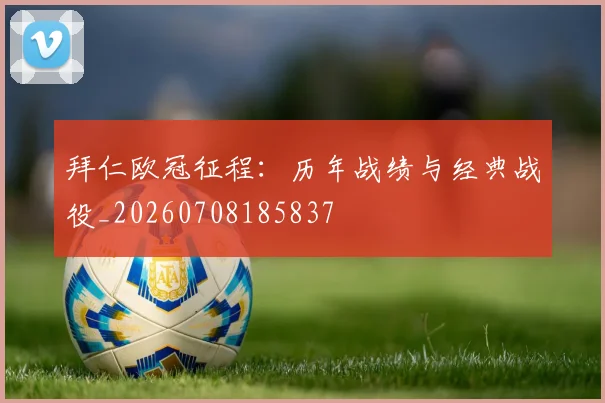 拜仁欧冠征程：历年战绩与经典战役_20260708185837