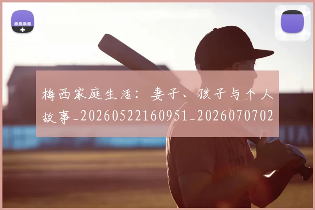 梅西家庭生活：妻子、孩子与个人故事_20260522160951_20260707023209