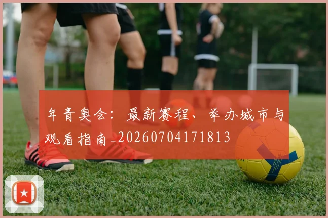 年青奥会:最新赛程、举办城市与观看指南_20260704171813