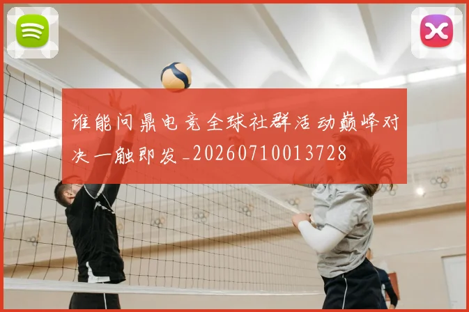 谁能问鼎电竞全球社群活动巅峰对决一触即发_20260710013728