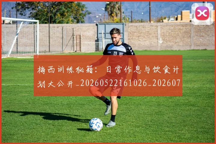 梅西训练秘籍:日常作息与饮食计划大公开_20260522161026_20260707145354
